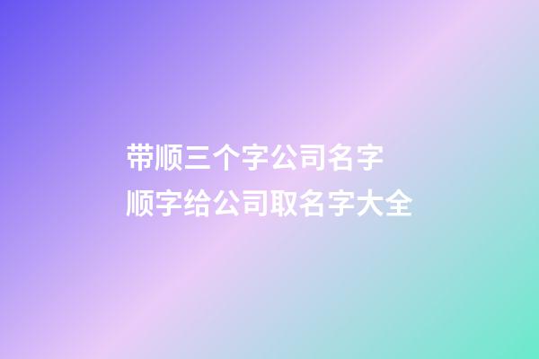 带顺三个字公司名字 顺字给公司取名字大全-第1张-公司起名-玄机派